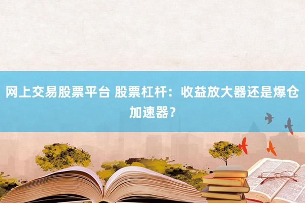 网上交易股票平台 股票杠杆:收益放大器还是爆仓加速器?