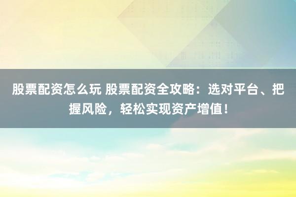 股票配资怎么玩 股票配资全攻略：选对平台、把握风险，轻松实现资产增值！