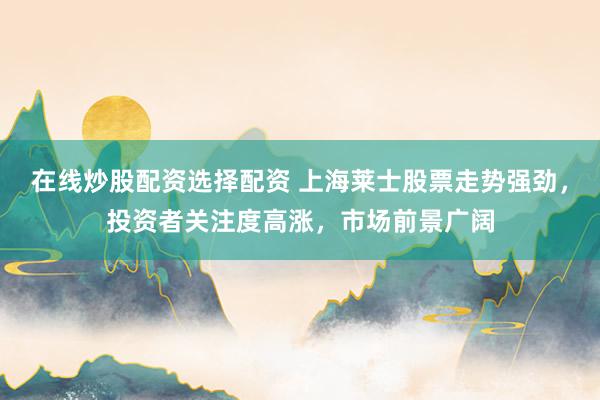 在线炒股配资选择配资 上海莱士股票走势强劲,投资者关注度高涨,市场前景广阔