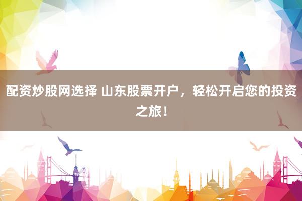 配资炒股网选择 山东股票开户,轻松开启您的投资之旅!