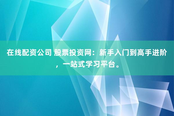 在线配资公司 股票投资网：新手入门到高手进阶，一站式学习平台。
