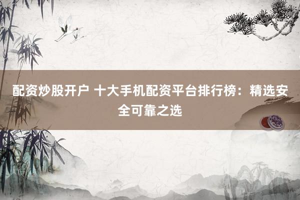配资炒股开户 十大手机配资平台排行榜：精选安全可靠之选