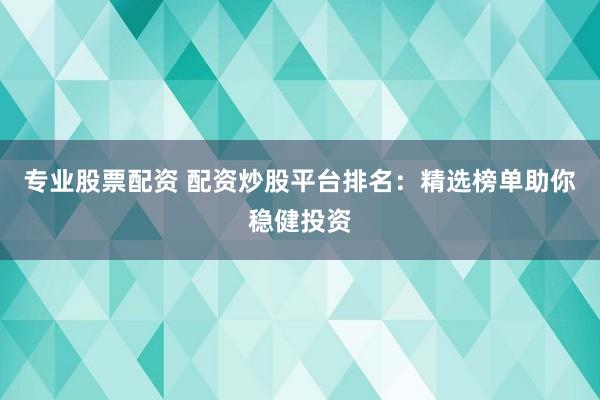 专业股票配资 配资炒股平台排名：精选榜单助你稳健投资