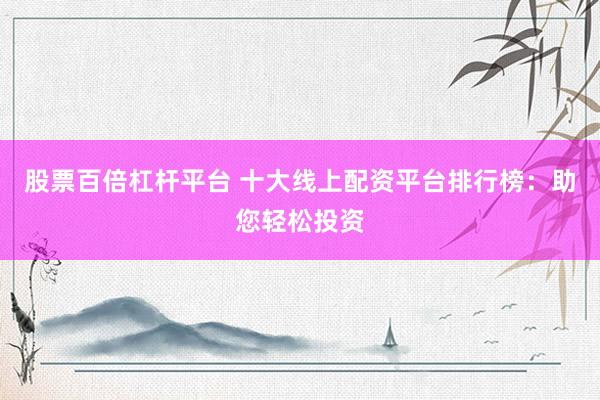 股票百倍杠杆平台 十大线上配资平台排行榜：助您轻松投资