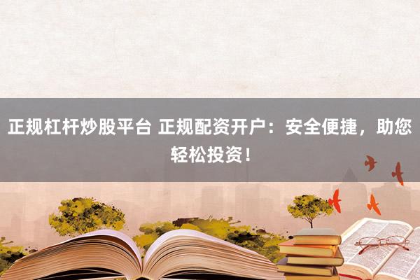 正规杠杆炒股平台 正规配资开户：安全便捷，助您轻松投资！