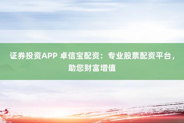 证券投资APP 卓信宝配资：专业股票配资平台，助您财富增值