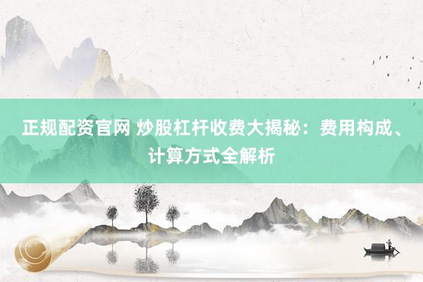 正规配资官网 炒股杠杆收费大揭秘：费用构成、计算方式全解析