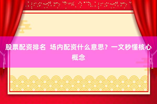 股票配资排名  场内配资什么意思？一文秒懂核心概念