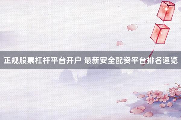 正规股票杠杆平台开户 最新安全配资平台排名速览
