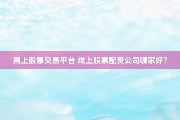 网上股票交易平台 线上股票配资公司哪家好?
