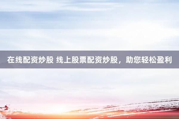 在线配资炒股 线上股票配资炒股，助您轻松盈利