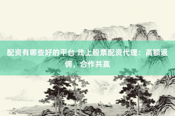 配资有哪些好的平台 线上股票配资代理：高额返佣，合作共赢