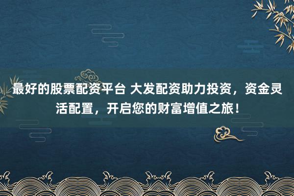 最好的股票配资平台 大发配资助力投资，资金灵活配置，开启您的财富增值之旅！